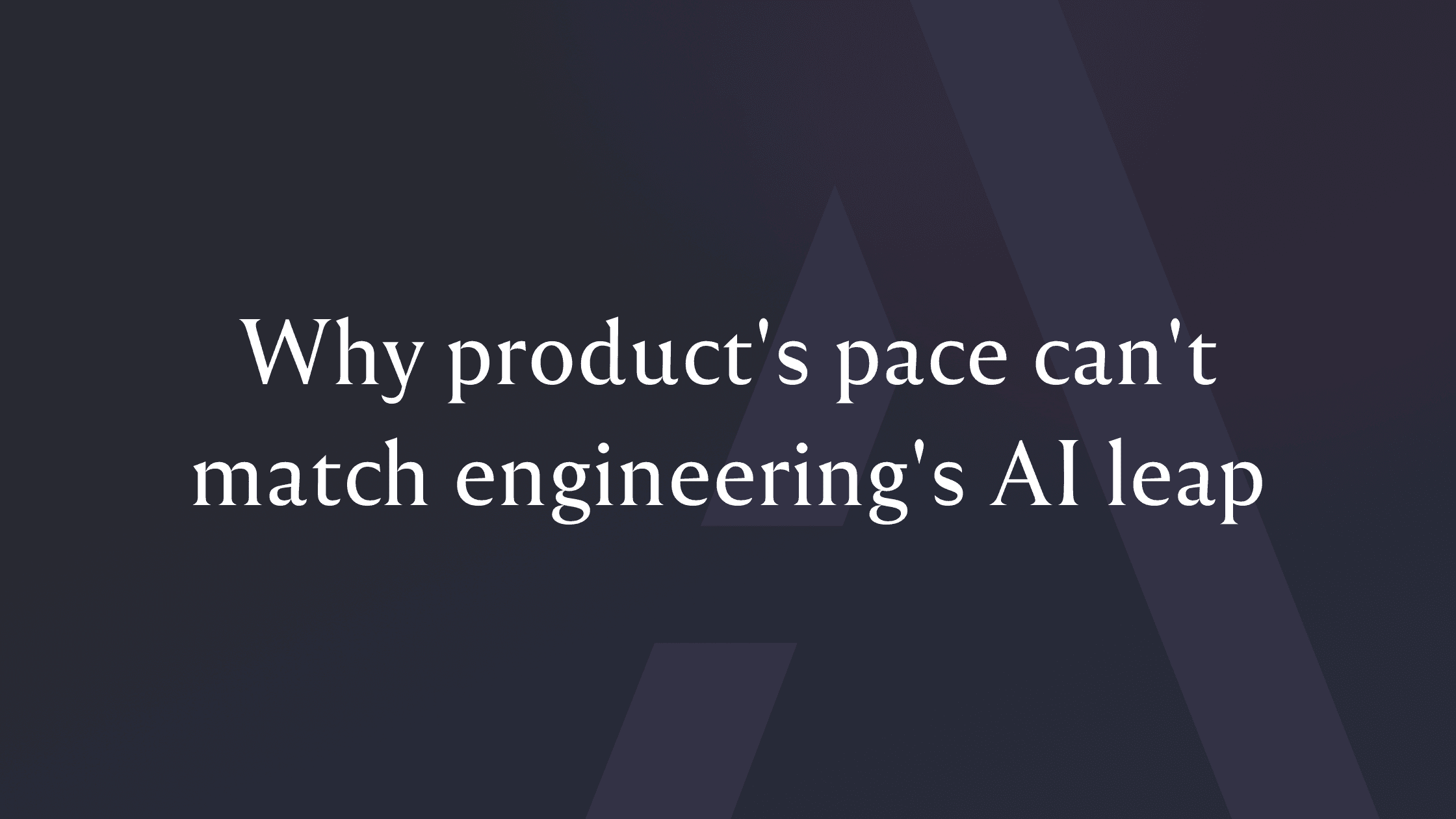 Why product's pace can't match engineering's AI leap